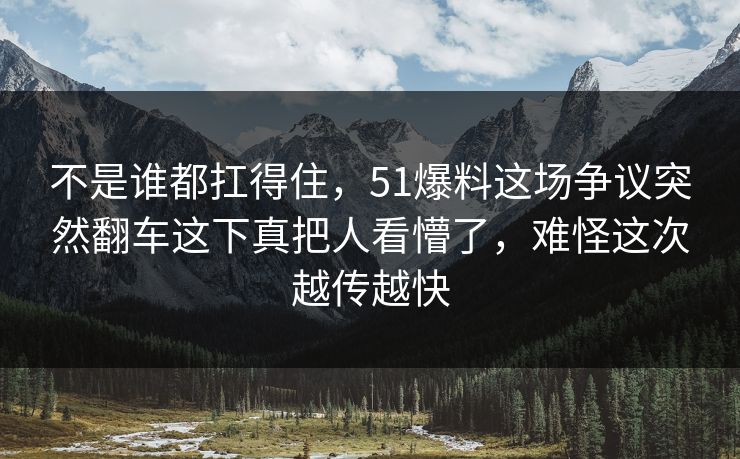 不是谁都扛得住,51爆料这场争议突然翻车这下真把人看懵了,难怪这次越传越快