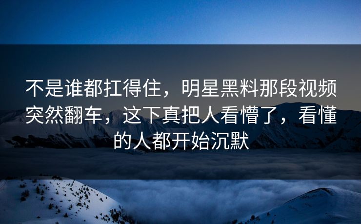 不是谁都扛得住，明星黑料那段视频突然翻车，这下真把人看懵了，看懂的人都开始沉默