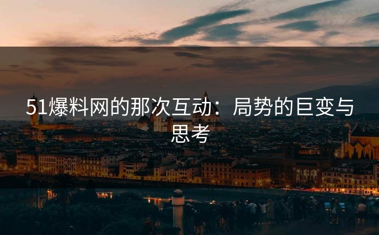 51爆料网的那次互动：局势的巨变与思考