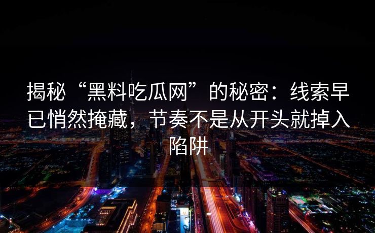 揭秘“黑料吃瓜网”的秘密：线索早已悄然掩藏，节奏不是从开头就掉入陷阱