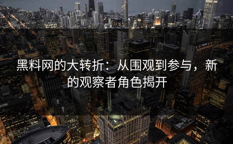 黑料网的大转折:从围观到参与,新的观察者角色揭开