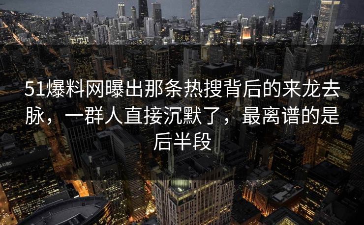 51爆料网曝出那条热搜背后的来龙去脉，一群人直接沉默了，最离谱的是后半段