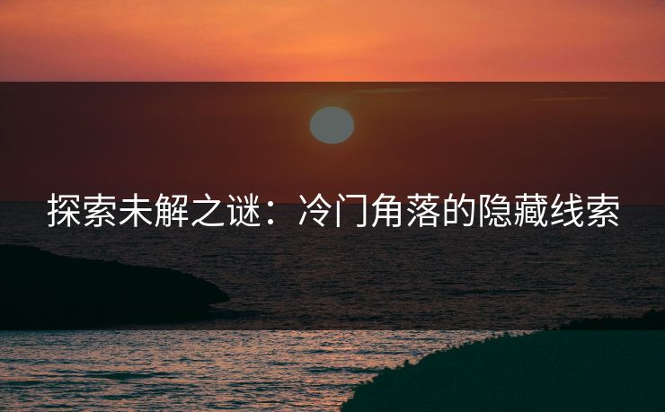 探索未解之谜:冷门角落的隐藏线索