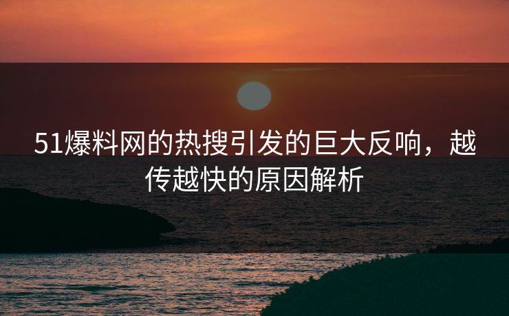 51爆料网的热搜引发的巨大反响，越传越快的原因解析