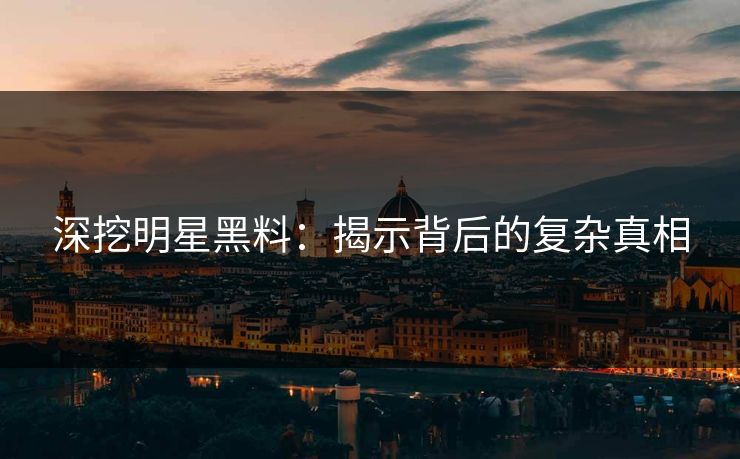 深挖明星黑料：揭示背后的复杂真相