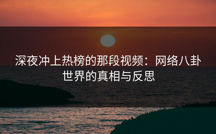 深夜冲上热榜的那段视频：网络八卦世界的真相与反思