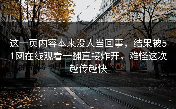 这一页内容本来没人当回事，结果被51网在线观看一翻直接炸开，难怪这次越传越快