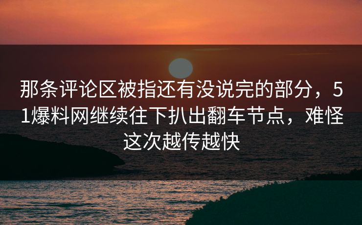 那条评论区被指还有没说完的部分，51爆料网继续往下扒出翻车节点，难怪这次越传越快