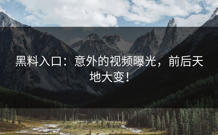 黑料入口：意外的视频曝光，前后天地大变！