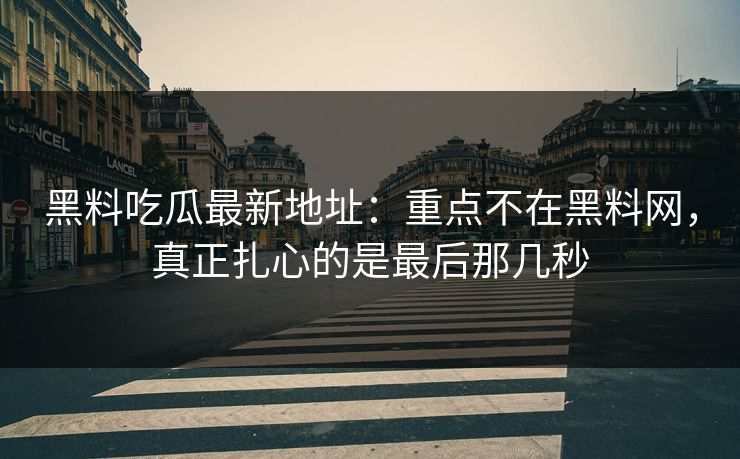 黑料吃瓜最新地址：重点不在黑料网，真正扎心的是最后那几秒