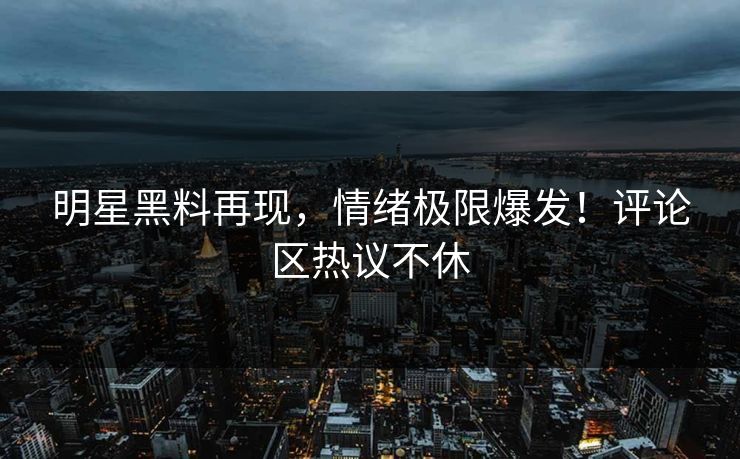 明星黑料再现,情绪极限爆发!评论区热议不休