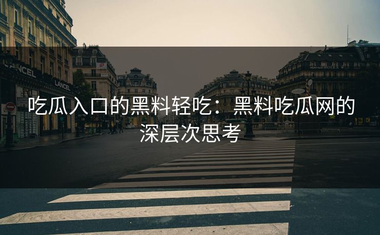 吃瓜入口的黑料轻吃：黑料吃瓜网的深层次思考