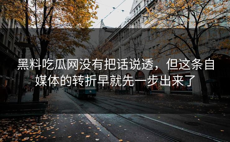 黑料吃瓜网没有把话说透,但这条自媒体的转折早就先一步出来了