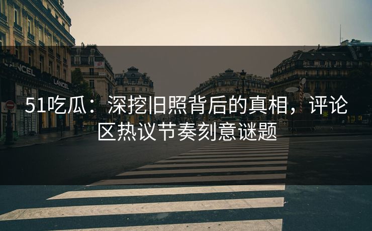 51吃瓜:深挖旧照背后的真相,评论区热议节奏刻意谜题