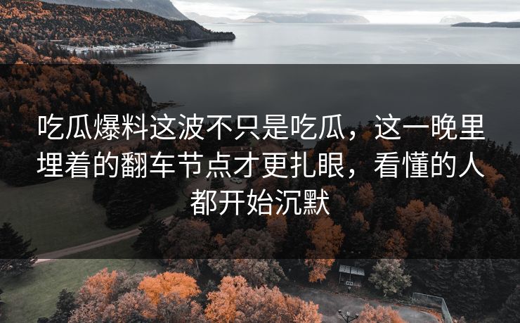 吃瓜爆料这波不只是吃瓜,这一晚里埋着的翻车节点才更扎眼,看懂的人都开始沉默