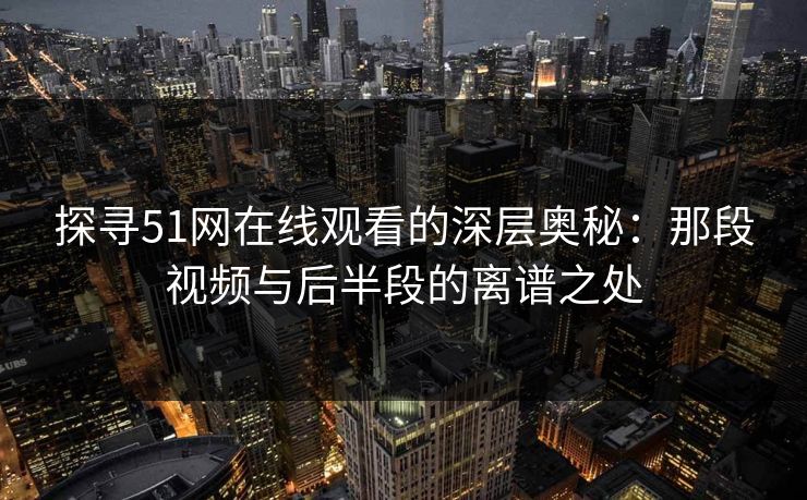 探寻51网在线观看的深层奥秘：那段视频与后半段的离谱之处