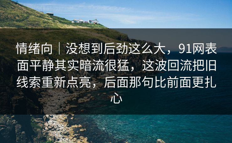 情绪向|没想到后劲这么大,91网表面平静其实暗流很猛,这波回流把旧线索重新点亮,后面那句比前面更扎心