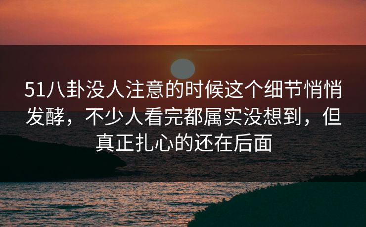 51八卦没人注意的时候这个细节悄悄发酵,不少人看完都属实没想到,但真正扎心的还在后面