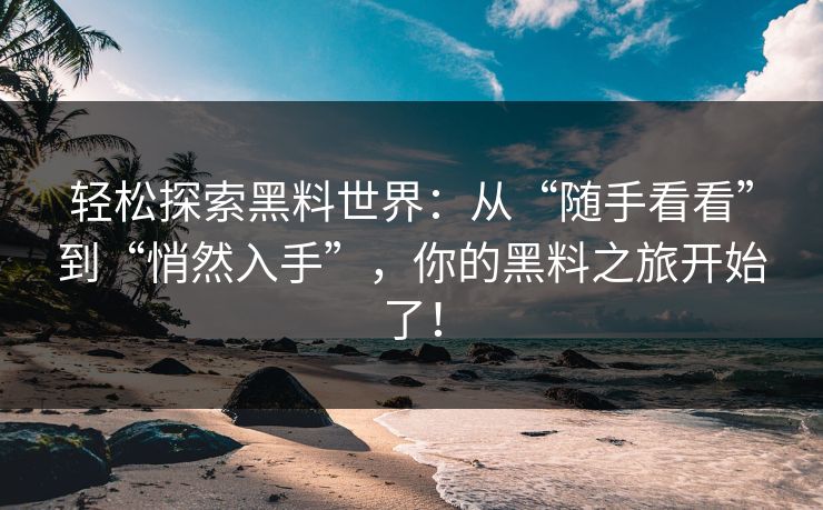 轻松探索黑料世界：从“随手看看”到“悄然入手”，你的黑料之旅开始了！