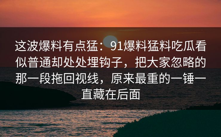 这波爆料有点猛：91爆料猛料吃瓜看似普通却处处埋钩子，把大家忽略的那一段拖回视线，原来最重的一锤一直藏在后面