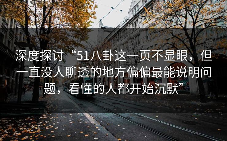 深度探讨“51八卦这一页不显眼，但一直没人聊透的地方偏偏最能说明问题，看懂的人都开始沉默”