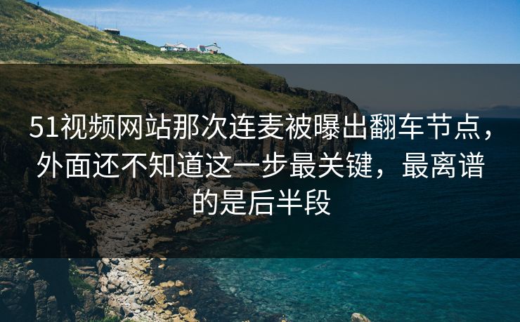 51视频网站那次连麦被曝出翻车节点，外面还不知道这一步最关键，最离谱的是后半段