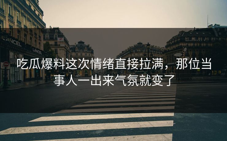 吃瓜爆料这次情绪直接拉满,那位当事人一出来气氛就变了
