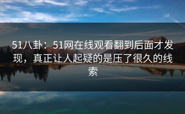 51八卦:51网在线观看翻到后面才发现,真正让人起疑的是压了很久的线索