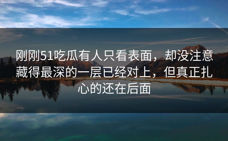 刚刚51吃瓜有人只看表面,却没注意藏得最深的一层已经对上,但真正扎心的还在后面