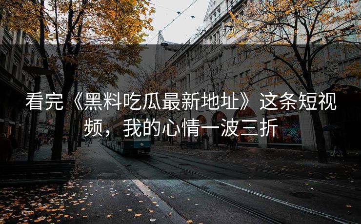 看完《黑料吃瓜最新地址》这条短视频，我的心情一波三折