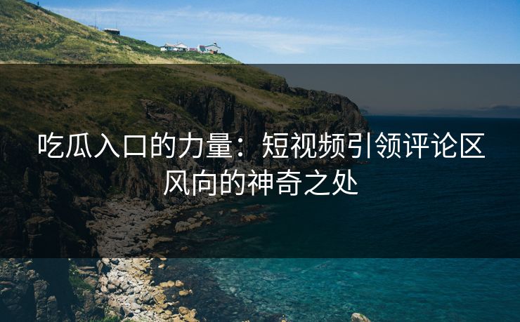 吃瓜入口的力量:短视频引领评论区风向的神奇之处
