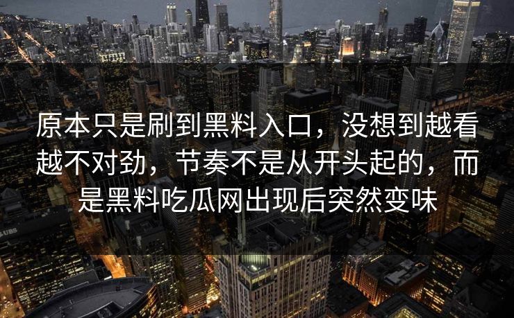 原本只是刷到黑料入口，没想到越看越不对劲，节奏不是从开头起的，而是黑料吃瓜网出现后突然变味
