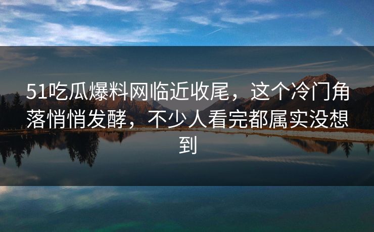 51吃瓜爆料网临近收尾,这个冷门角落悄悄发酵,不少人看完都属实没想到