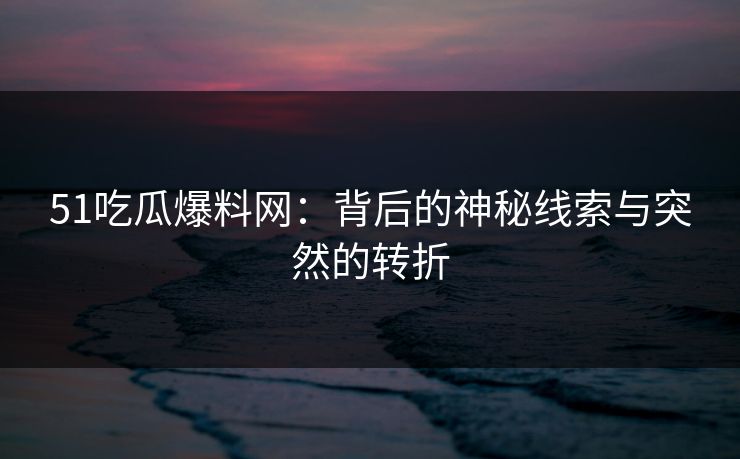 51吃瓜爆料网:背后的神秘线索与突然的转折