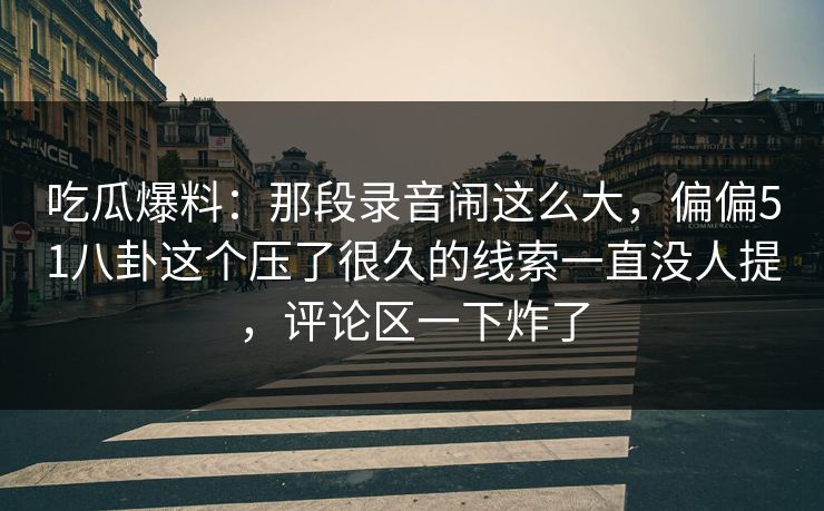 吃瓜爆料:那段录音闹这么大,偏偏51八卦这个压了很久的线索一直没人提,评论区一下炸了