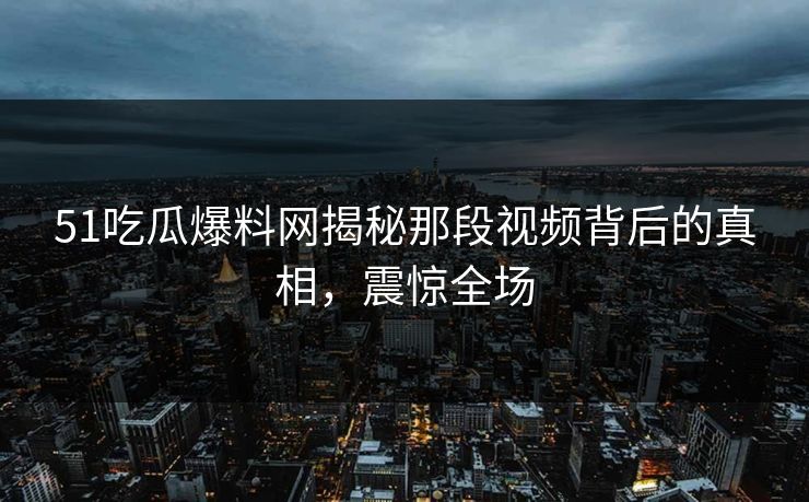 51吃瓜爆料网揭秘那段视频背后的真相,震惊全场