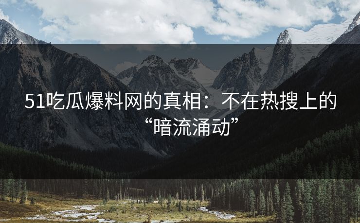 51吃瓜爆料网的真相:不在热搜上的“暗流涌动”