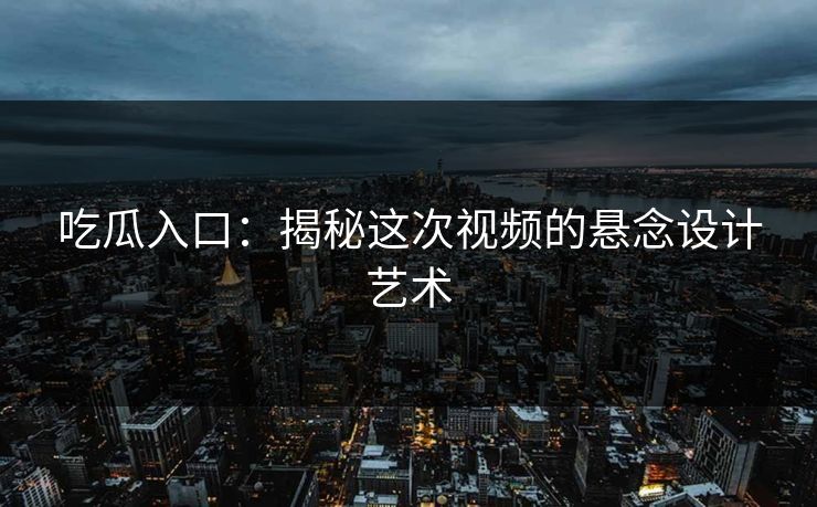 吃瓜入口:揭秘这次视频的悬念设计艺术