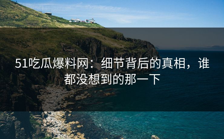 51吃瓜爆料网:细节背后的真相,谁都没想到的那一下