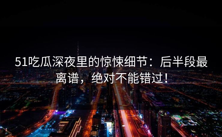 51吃瓜深夜里的惊悚细节:后半段最离谱,绝对不能错过!