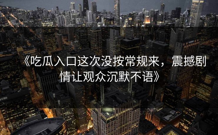 《吃瓜入口这次没按常规来,震撼剧情让观众沉默不语》 《吃瓜入口这次没按常规来,震撼剧情让观众沉默不语》