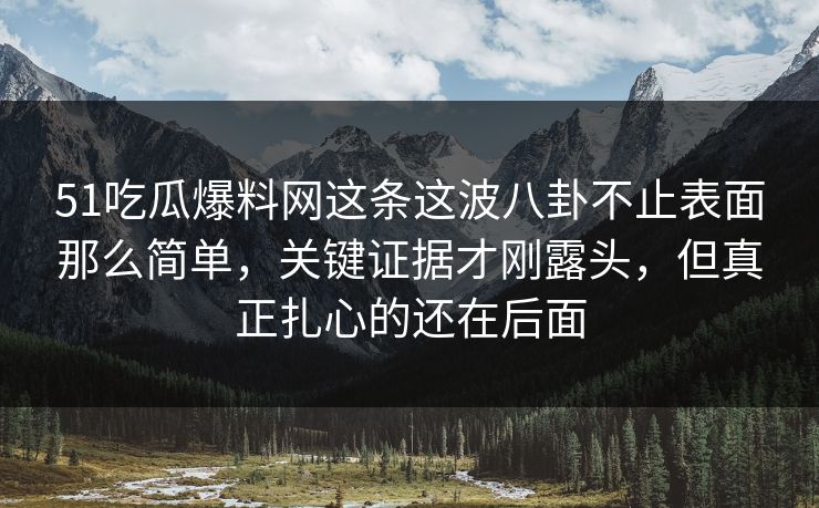 51吃瓜爆料网这条这波八卦不止表面那么简单,关键证据才刚露头,但真正扎心的还在后面