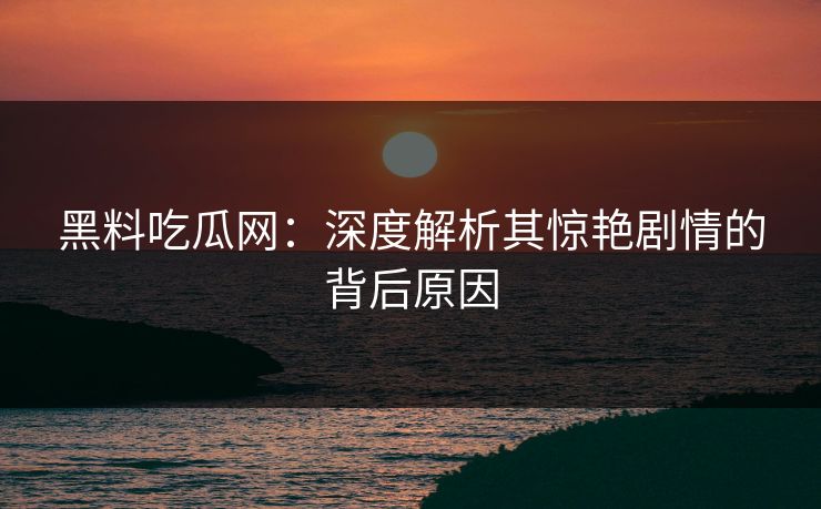 黑料吃瓜网：深度解析其惊艳剧情的背后原因