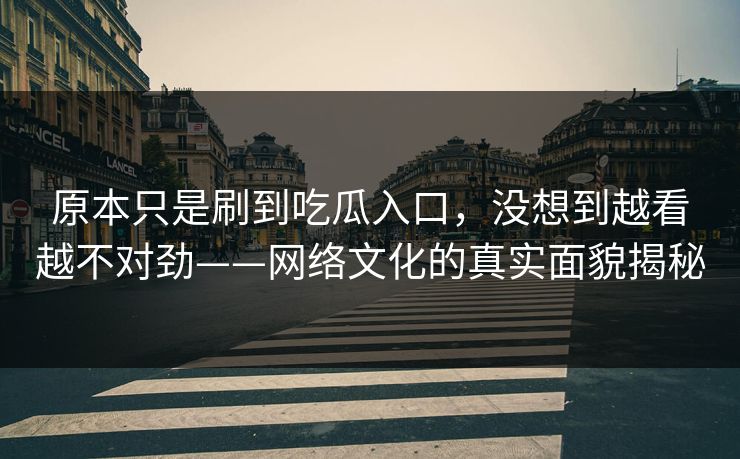 原本只是刷到吃瓜入口,没想到越看越不对劲——网络文化的真实面貌揭秘