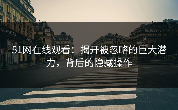 51网在线观看：揭开被忽略的巨大潜力，背后的隐藏操作