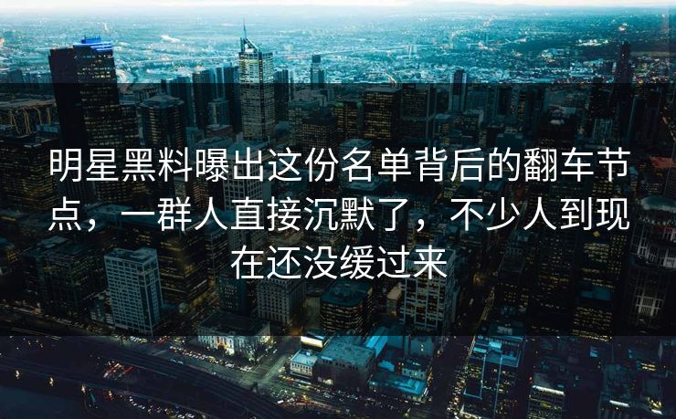 明星黑料曝出这份名单背后的翻车节点，一群人直接沉默了，不少人到现在还没缓过来
