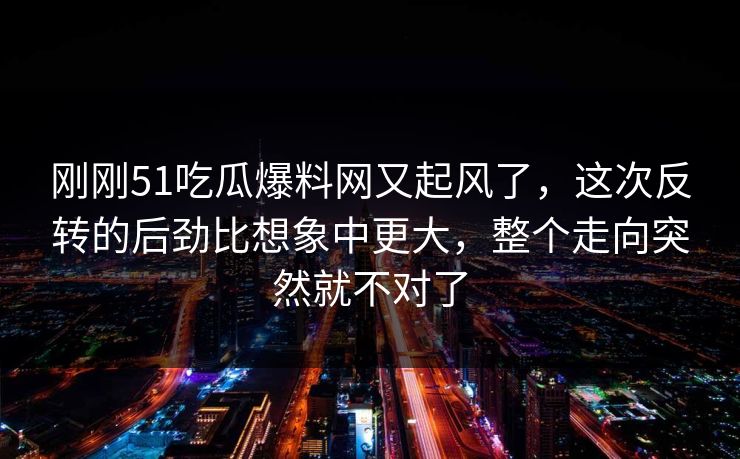 刚刚51吃瓜爆料网又起风了,这次反转的后劲比想象中更大,整个走向突然就不对了
