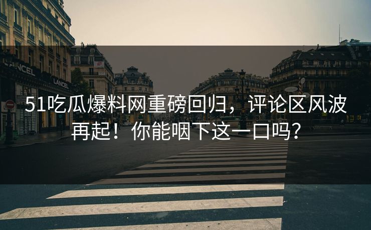 51吃瓜爆料网重磅回归,评论区风波再起!你能咽下这一口吗?