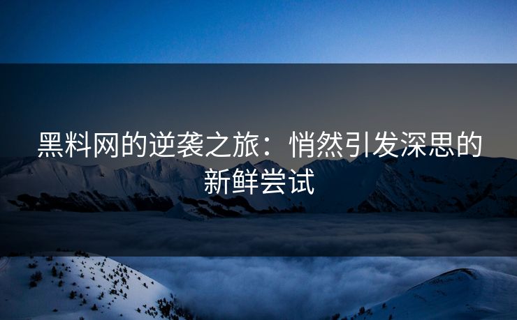 黑料网的逆袭之旅：悄然引发深思的新鲜尝试