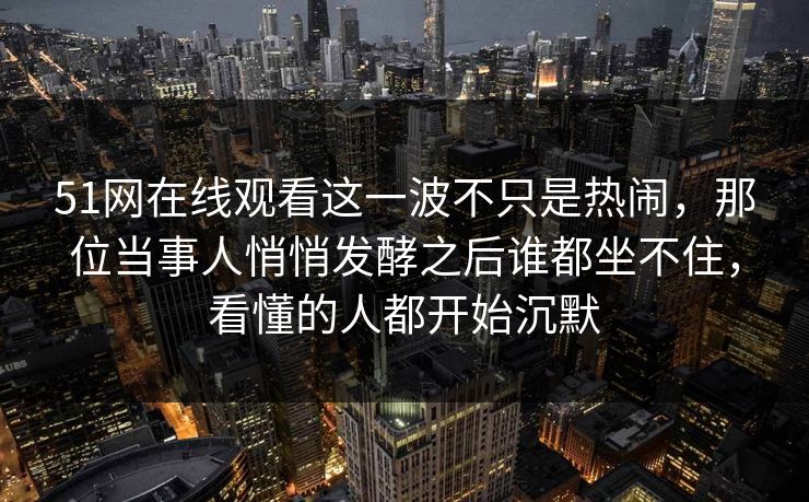 51网在线观看这一波不只是热闹，那位当事人悄悄发酵之后谁都坐不住，看懂的人都开始沉默